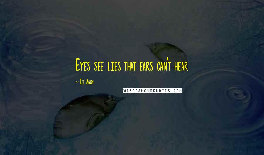 Ted Agon Quotes: Eyes see lies that ears can't hear