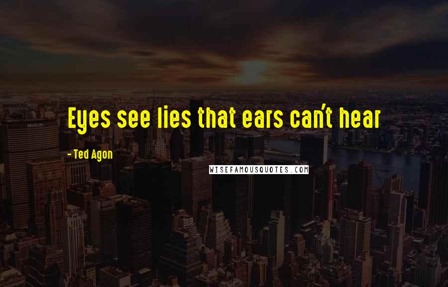 Ted Agon Quotes: Eyes see lies that ears can't hear