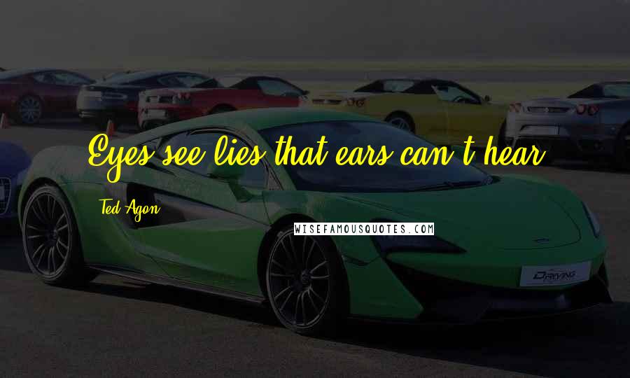 Ted Agon Quotes: Eyes see lies that ears can't hear