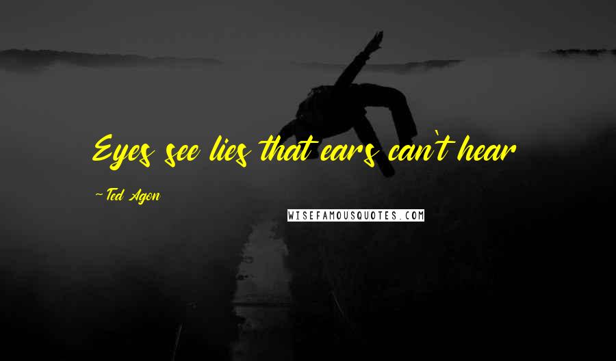 Ted Agon Quotes: Eyes see lies that ears can't hear