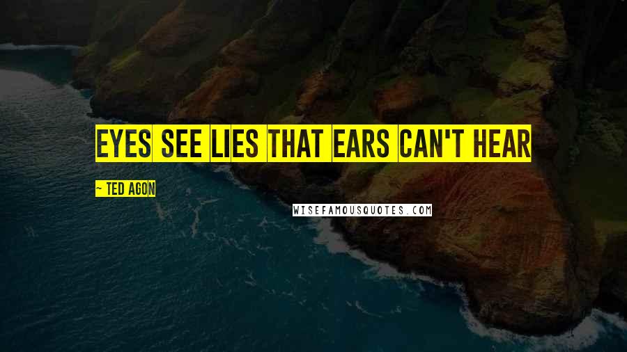 Ted Agon Quotes: Eyes see lies that ears can't hear