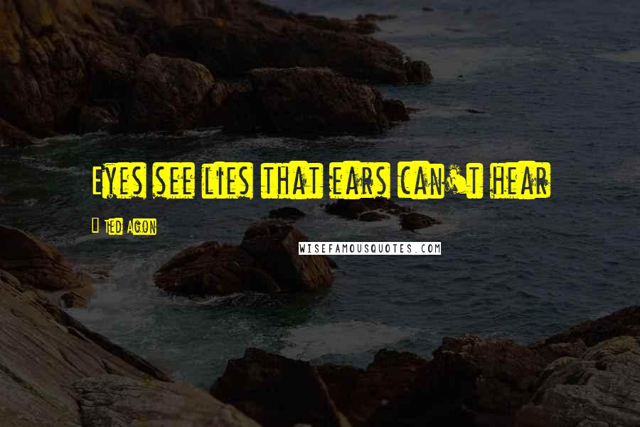 Ted Agon Quotes: Eyes see lies that ears can't hear