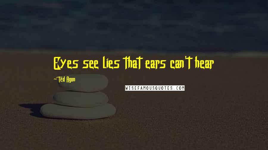 Ted Agon Quotes: Eyes see lies that ears can't hear