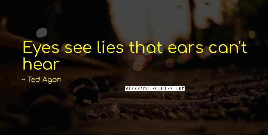 Ted Agon Quotes: Eyes see lies that ears can't hear