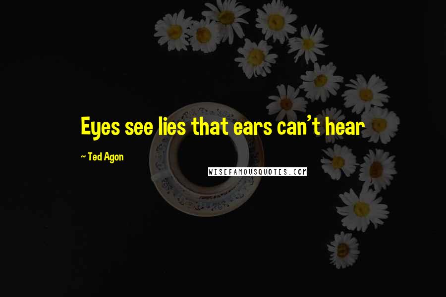 Ted Agon Quotes: Eyes see lies that ears can't hear