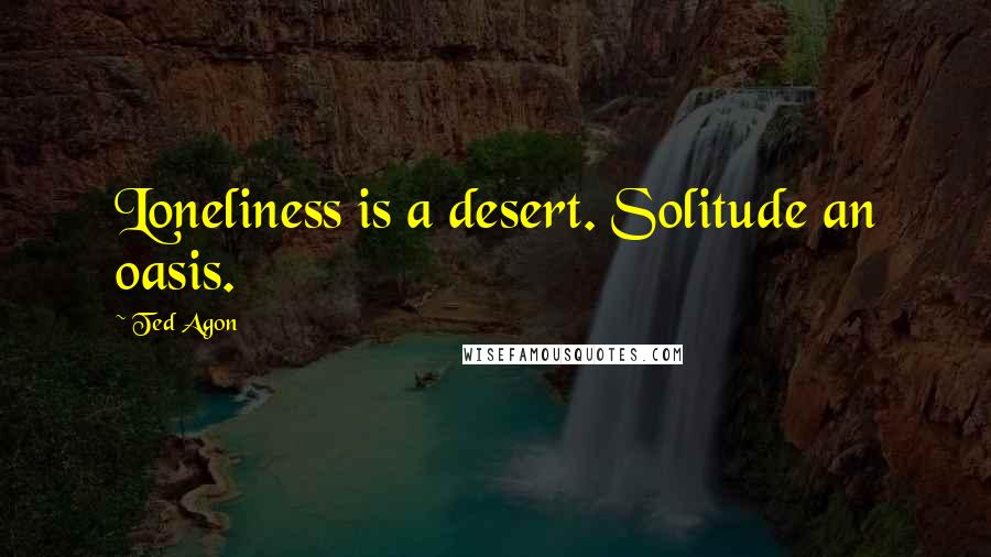 Ted Agon Quotes: Loneliness is a desert. Solitude an oasis.