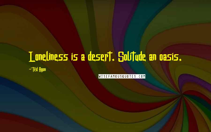 Ted Agon Quotes: Loneliness is a desert. Solitude an oasis.