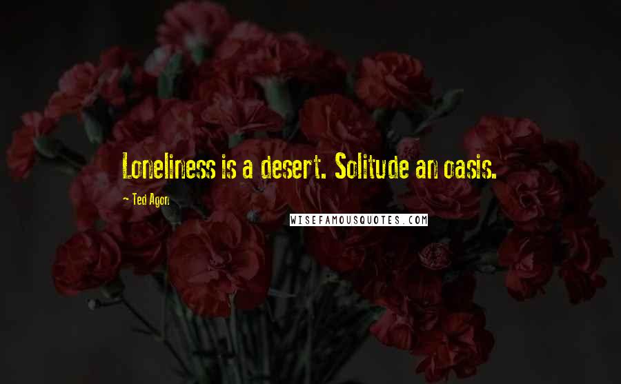 Ted Agon Quotes: Loneliness is a desert. Solitude an oasis.