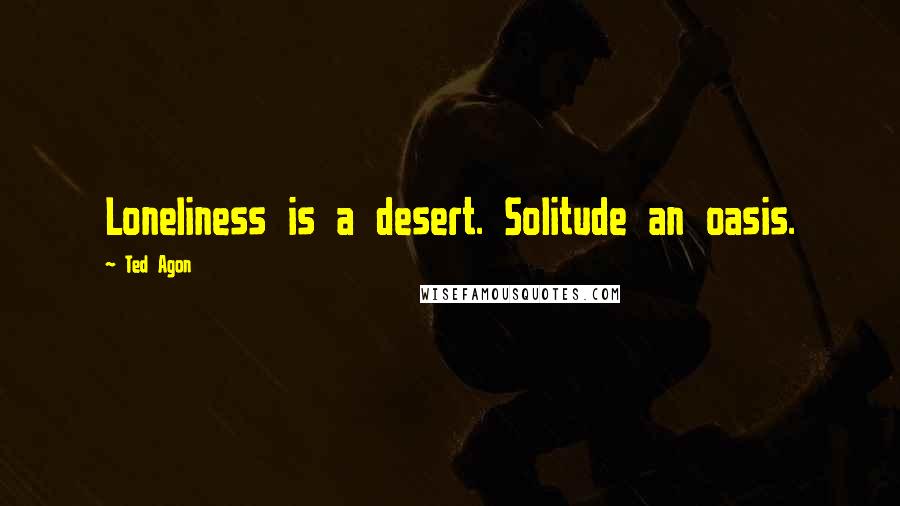 Ted Agon Quotes: Loneliness is a desert. Solitude an oasis.