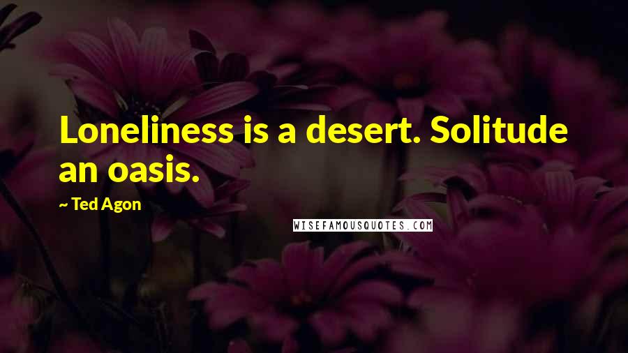 Ted Agon Quotes: Loneliness is a desert. Solitude an oasis.