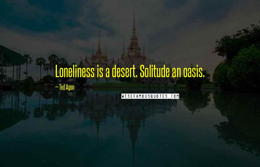 Ted Agon Quotes: Loneliness is a desert. Solitude an oasis.