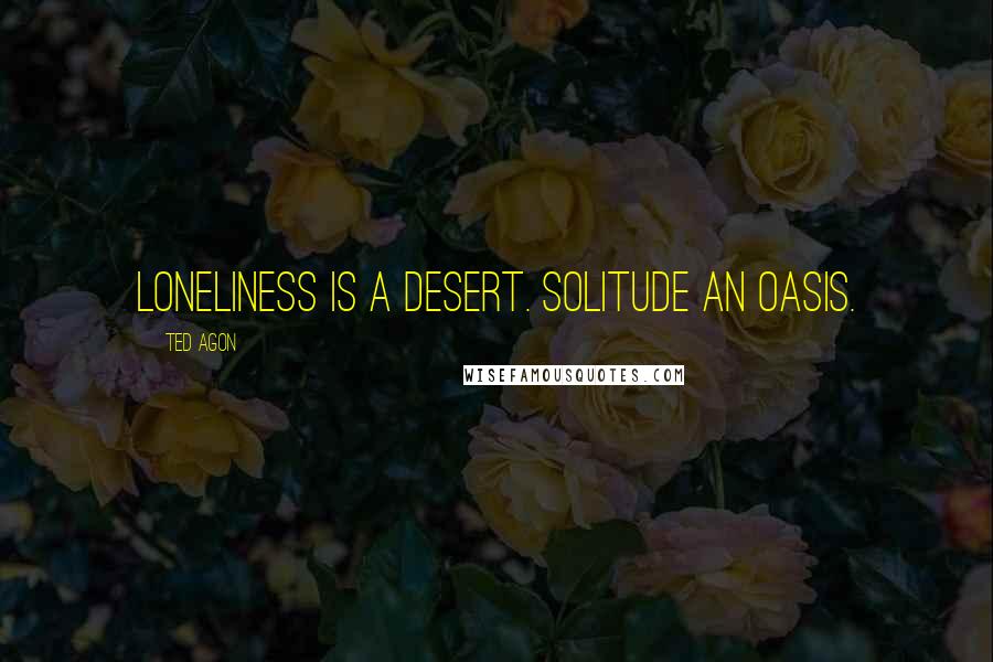 Ted Agon Quotes: Loneliness is a desert. Solitude an oasis.