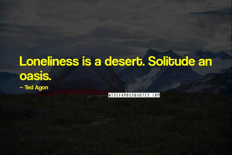 Ted Agon Quotes: Loneliness is a desert. Solitude an oasis.