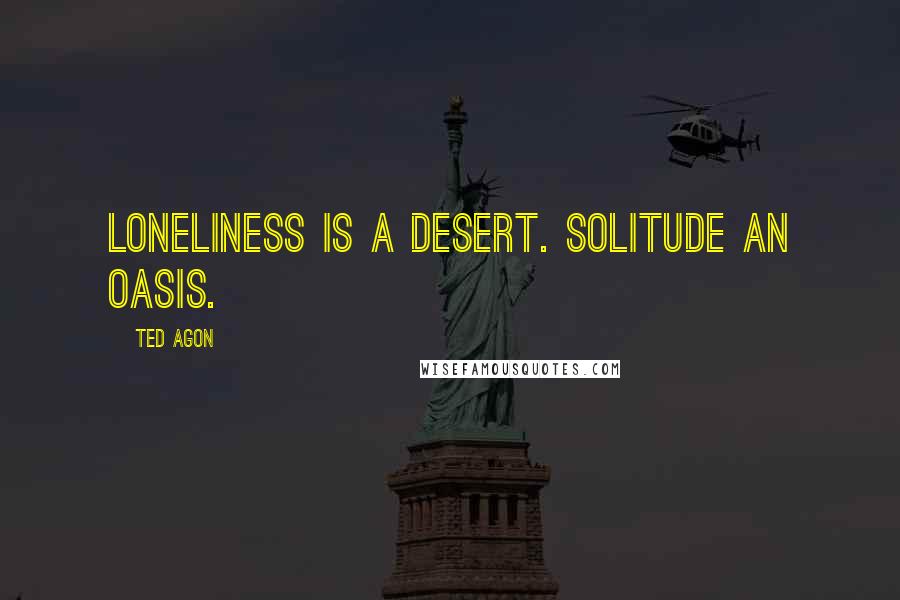 Ted Agon Quotes: Loneliness is a desert. Solitude an oasis.