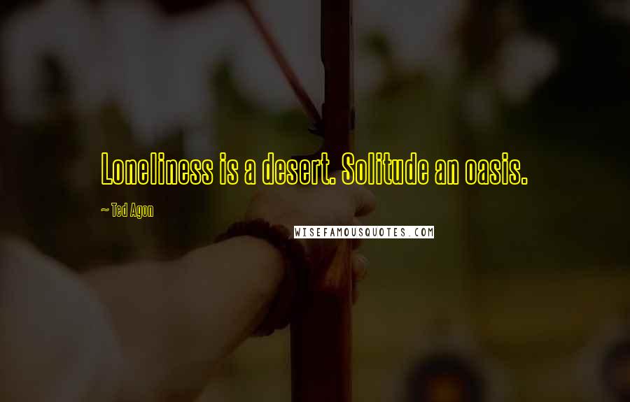 Ted Agon Quotes: Loneliness is a desert. Solitude an oasis.