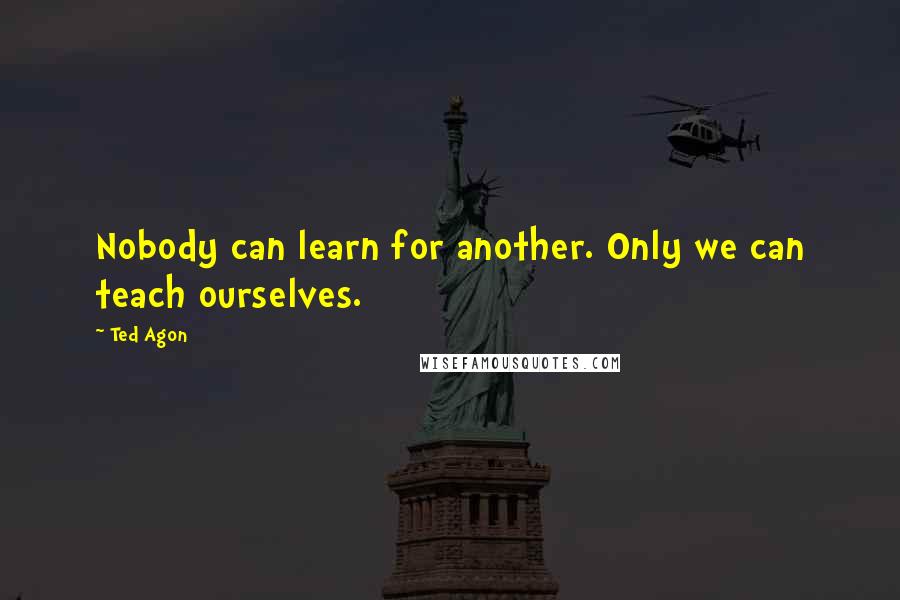 Ted Agon Quotes: Nobody can learn for another. Only we can teach ourselves.