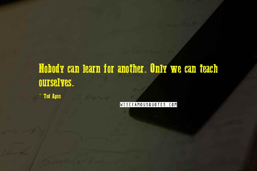 Ted Agon Quotes: Nobody can learn for another. Only we can teach ourselves.