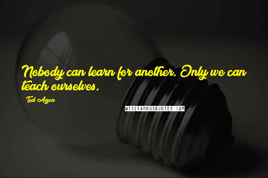 Ted Agon Quotes: Nobody can learn for another. Only we can teach ourselves.