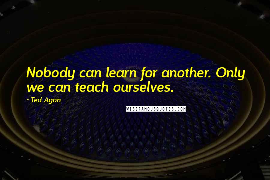 Ted Agon Quotes: Nobody can learn for another. Only we can teach ourselves.