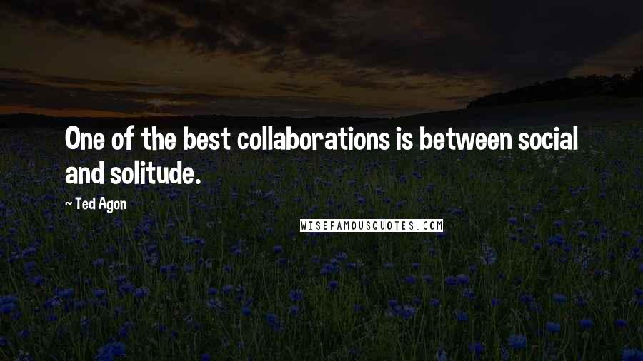 Ted Agon Quotes: One of the best collaborations is between social and solitude.