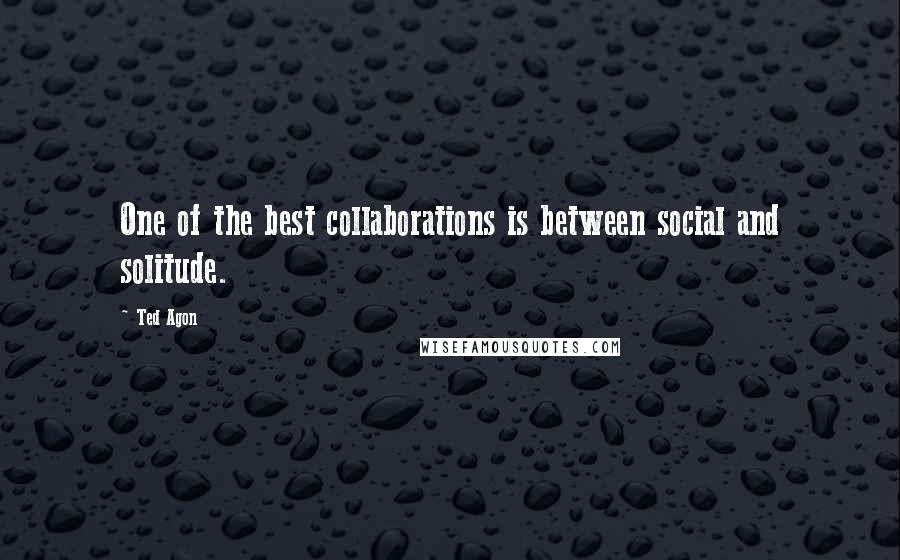 Ted Agon Quotes: One of the best collaborations is between social and solitude.