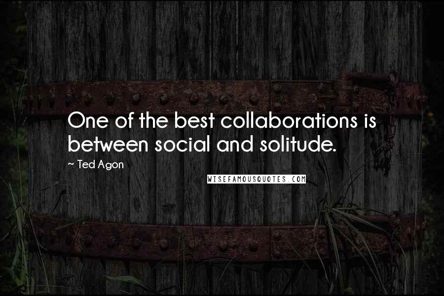 Ted Agon Quotes: One of the best collaborations is between social and solitude.