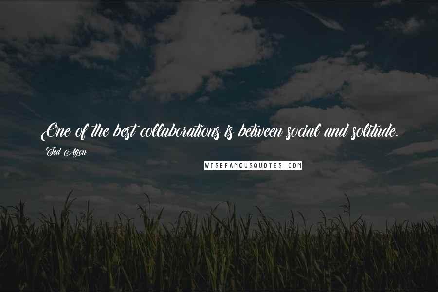 Ted Agon Quotes: One of the best collaborations is between social and solitude.