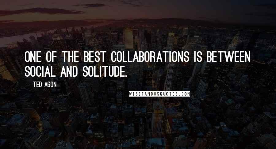 Ted Agon Quotes: One of the best collaborations is between social and solitude.