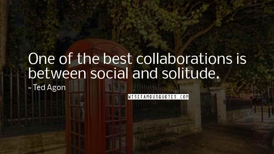 Ted Agon Quotes: One of the best collaborations is between social and solitude.