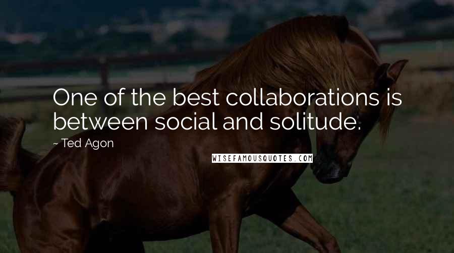 Ted Agon Quotes: One of the best collaborations is between social and solitude.