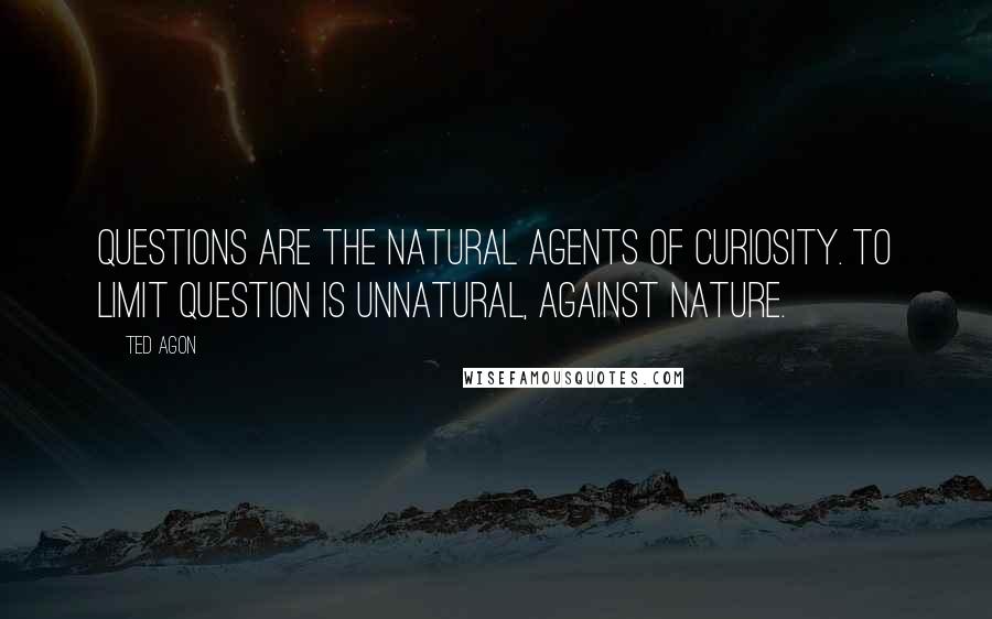Ted Agon Quotes: Questions are the natural agents of curiosity. To limit question is unnatural, against nature.