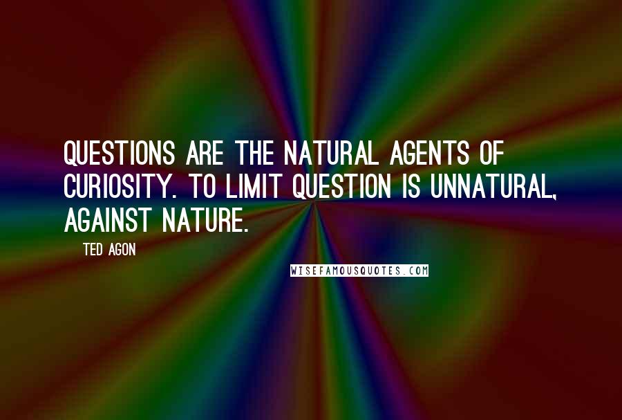 Ted Agon Quotes: Questions are the natural agents of curiosity. To limit question is unnatural, against nature.