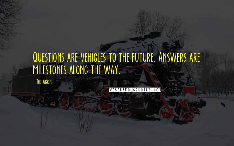 Ted Agon Quotes: Questions are vehicles to the future. Answers are milestones along the way.