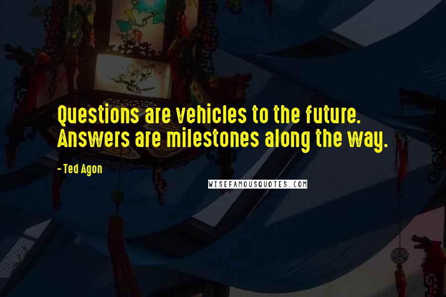 Ted Agon Quotes: Questions are vehicles to the future. Answers are milestones along the way.