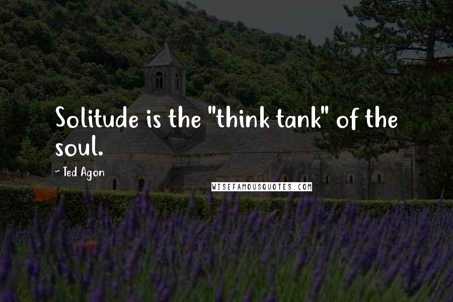 Ted Agon Quotes: Solitude is the "think tank" of the soul.