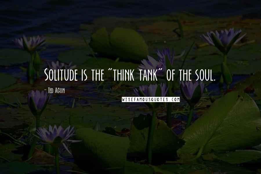 Ted Agon Quotes: Solitude is the "think tank" of the soul.