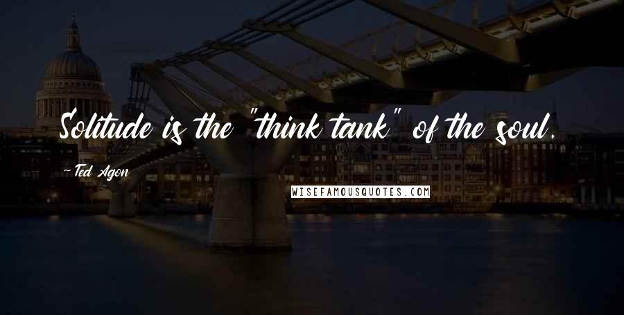 Ted Agon Quotes: Solitude is the "think tank" of the soul.