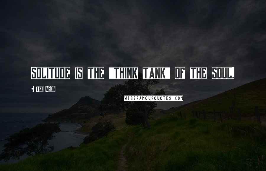 Ted Agon Quotes: Solitude is the "think tank" of the soul.