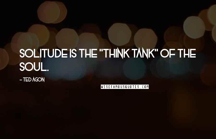 Ted Agon Quotes: Solitude is the "think tank" of the soul.