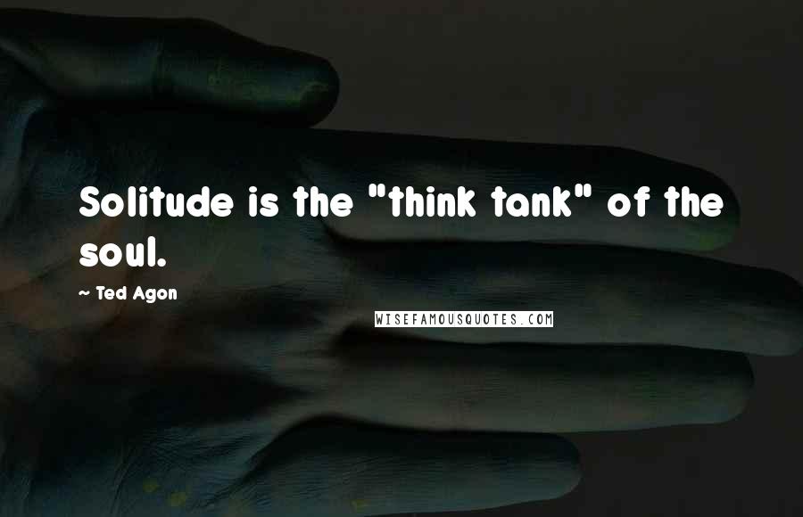 Ted Agon Quotes: Solitude is the "think tank" of the soul.
