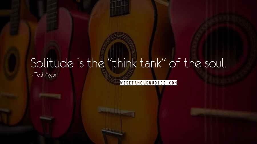 Ted Agon Quotes: Solitude is the "think tank" of the soul.