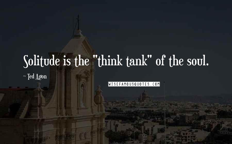 Ted Agon Quotes: Solitude is the "think tank" of the soul.