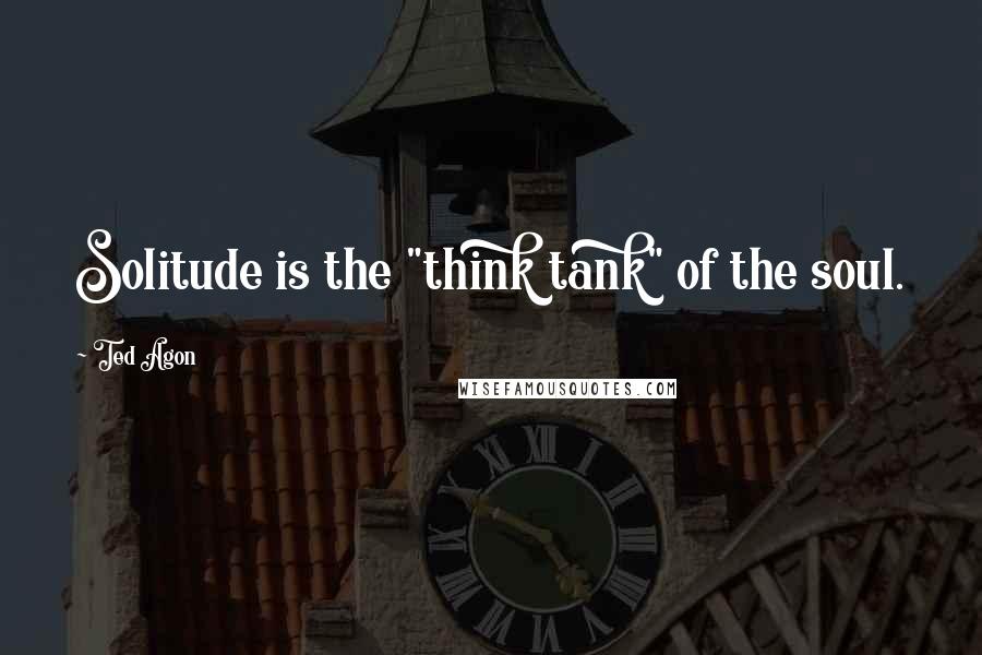 Ted Agon Quotes: Solitude is the "think tank" of the soul.