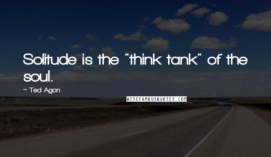 Ted Agon Quotes: Solitude is the "think tank" of the soul.