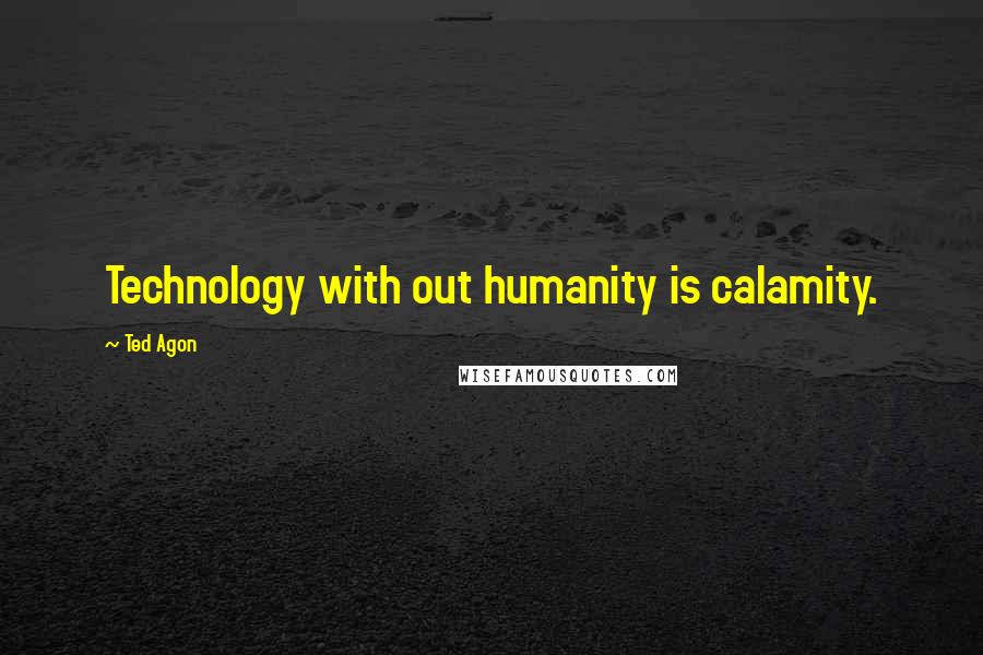 Ted Agon Quotes: Technology with out humanity is calamity.