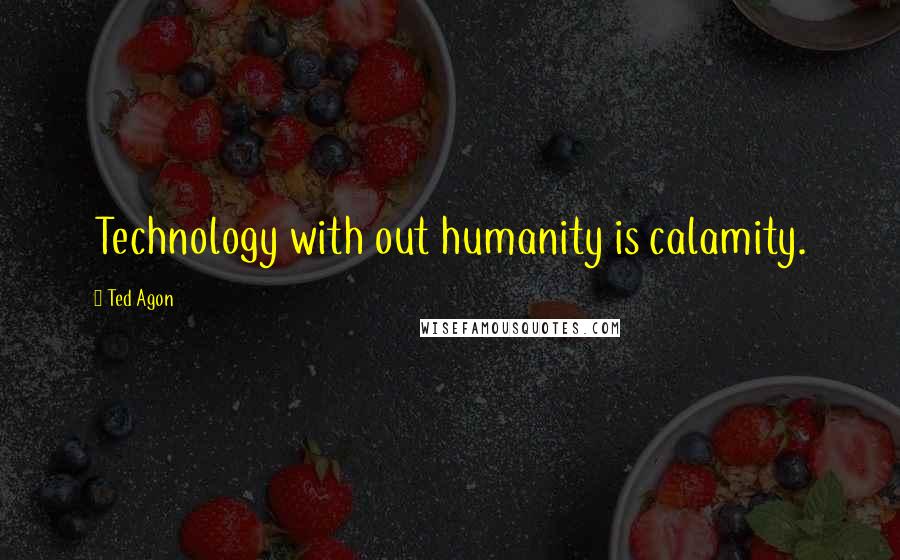 Ted Agon Quotes: Technology with out humanity is calamity.
