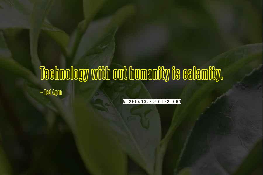 Ted Agon Quotes: Technology with out humanity is calamity.