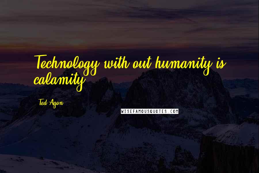 Ted Agon Quotes: Technology with out humanity is calamity.