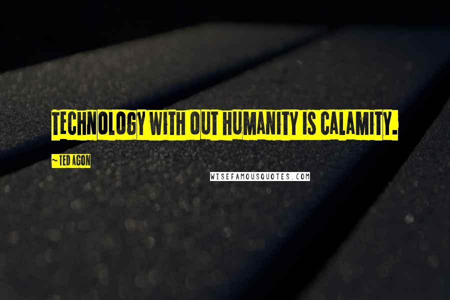Ted Agon Quotes: Technology with out humanity is calamity.