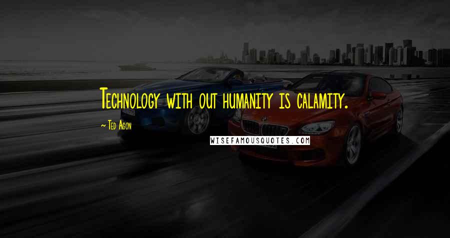 Ted Agon Quotes: Technology with out humanity is calamity.